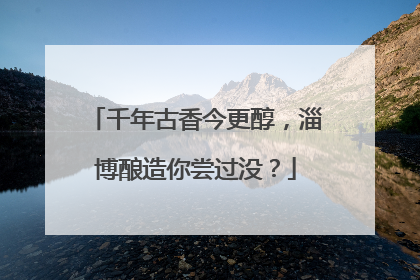 千年古香今更醇，淄博酿造你尝过没？