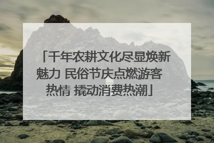 千年农耕文化尽显焕新魅力 民俗节庆点燃游客热情 撬动消费热潮