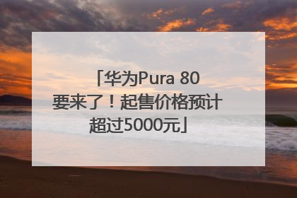 华为Pura 80要来了！起售价格预计超过5000元