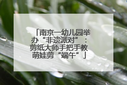 南京一幼儿园举办“非遗派对”：剪纸大师手把手教萌娃剪“端午”