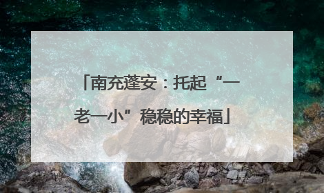 南充蓬安：托起“一老一小”稳稳的幸福