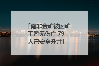 南非金矿被困矿工暂无伤亡 79人已安全升井