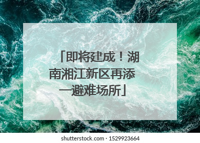 即将建成！湖南湘江新区再添一避难场所