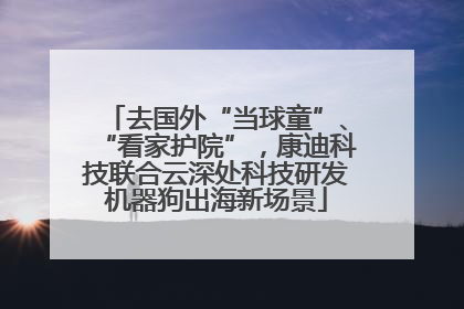 去国外“当球童”、“看家护院”，康迪科技联合云深处科技研发机器狗出海新场景
