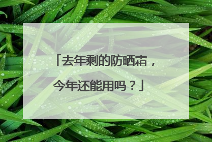 去年剩的防晒霜，今年还能用吗？