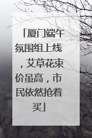 厦门端午氛围组上线,艾草花束价虽高,市民依然抢着买