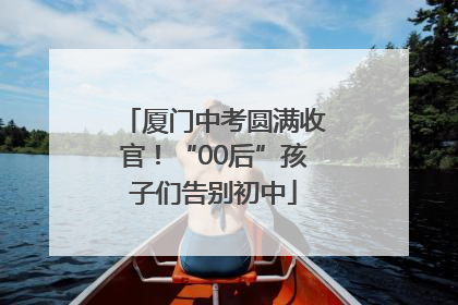 厦门中考圆满收官！“00后”孩子们告别初中