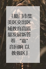 厦门市集美区交出区域教育高质量发展新答卷 “嘉”音回响 以教强区