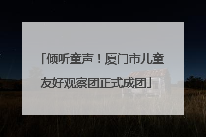 倾听童声！厦门市儿童友好观察团正式成团