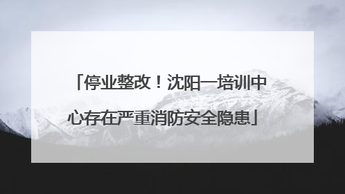 停业整改！沈阳一培训中心存在严重消防安全隐患