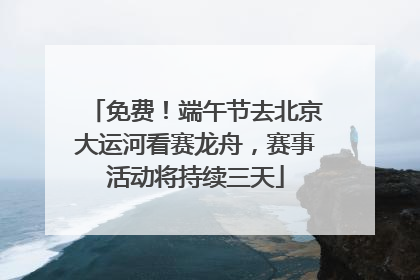 免费！端午节去北京大运河看赛龙舟，赛事活动将持续三天
