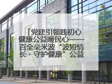 党建引领践初心 健康公益暖民心——百全毫米波“波短情长・守护健康”公益活动进社区