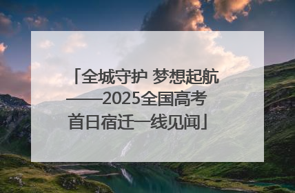 全城守护 梦想起航——2025全国高考首日宿迁一线见闻