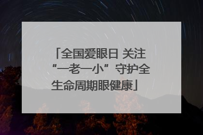 全国爱眼日 关注“一老一小”守护全生命周期眼健康