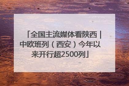 全国主流媒体看陕西｜中欧班列（西安）今年以来开行超2500列