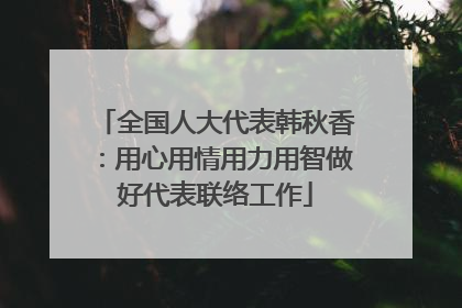 全国人大代表韩秋香：用心用情用力用智做好代表联络工作