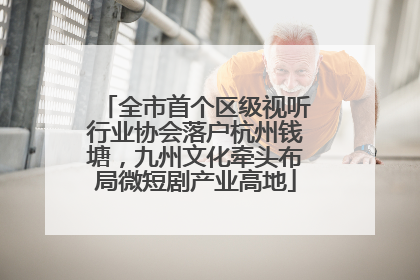 全市首个区级视听行业协会落户杭州钱塘，九州文化牵头布局微短剧产业高地