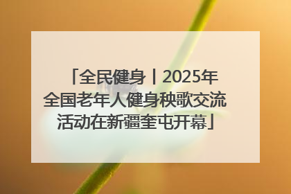 全民健身丨2025年全国老年人健身秧歌交流活动在新疆奎屯开幕