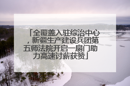 全覆盖入驻综治中心，新疆生产建设兵团第五师法院开启一扇门助力高速讨薪获赞