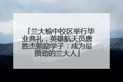 兰大榆中校区举行毕业典礼，英雄航天员唐胜杰勉励学子：成为最攒劲的兰大人