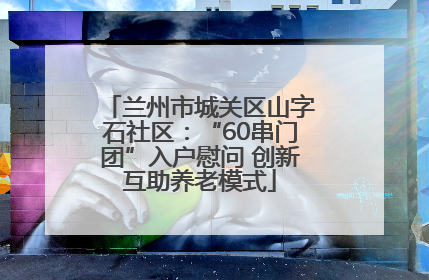 兰州市城关区山字石社区：“60串门团”入户慰问 创新互助养老模式