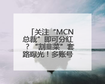 关注“MCN总裁”即可分红？“割韭菜”套路曝光！多账号被处理