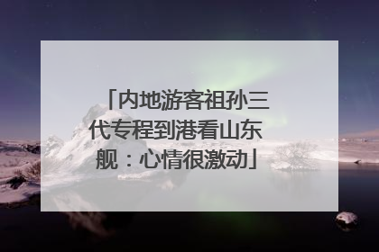 内地游客祖孙三代专程到港看山东舰：心情很激动