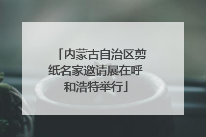 内蒙古自治区剪纸名家邀请展在呼和浩特举行