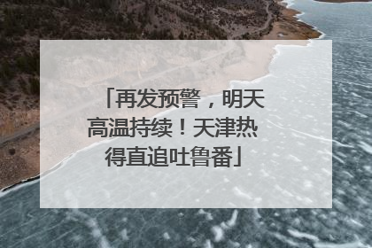 再发预警，明天高温持续！天津热得直追吐鲁番
