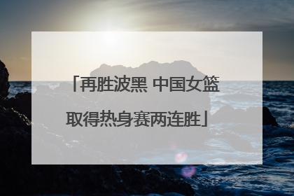 再胜波黑 中国女篮取得热身赛两连胜