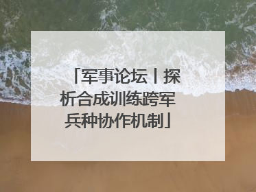 军事论坛丨探析合成训练跨军兵种协作机制