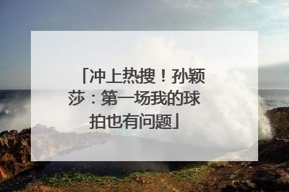 冲上热搜！孙颖莎：第一场我的球拍也有问题