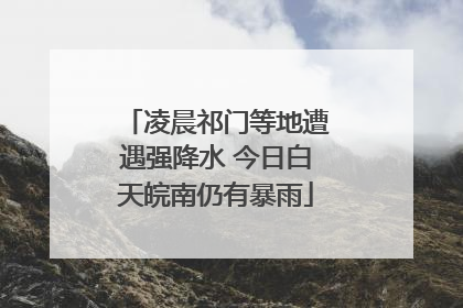 凌晨祁门等地遭遇强降水 今日白天皖南仍有暴雨