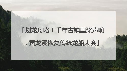 划龙舟咯！千年古镇里桨声响，黄龙溪恢复传统龙船大会