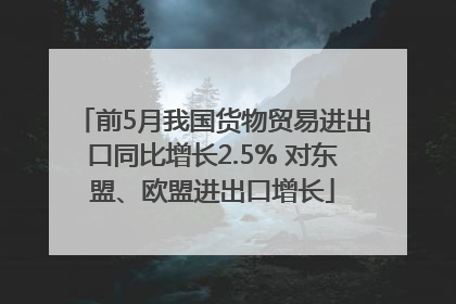 前5月我国货物贸易进出口同比增长2.5% 对东盟、欧盟进出口增长
