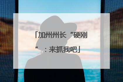 加州州长“硬刚”：来抓我吧