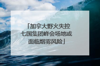 加拿大野火失控 七国集团峰会场地或面临烟雾风险