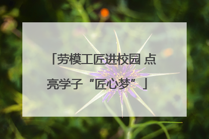 劳模工匠进校园 点亮学子“匠心梦”