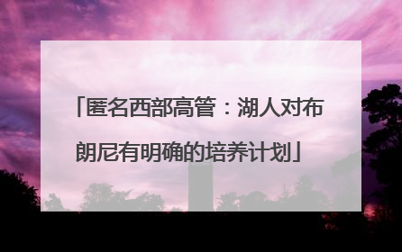 匿名西部高管：湖人对布朗尼有明确的培养计划