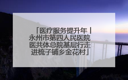 医疗服务提升年丨永州市第四人民医院医共体总院基层行走进梳子铺乡金花村