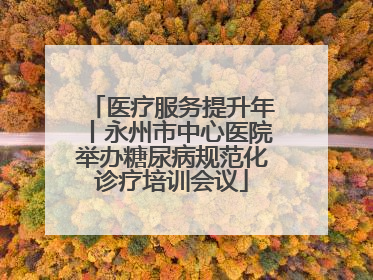 医疗服务提升年丨永州市中心医院举办糖尿病规范化诊疗培训会议