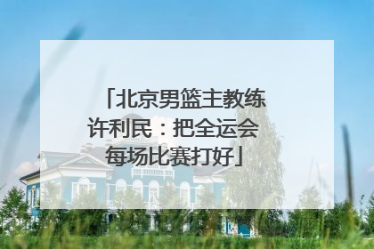 北京男篮主教练许利民：把全运会每场比赛打好