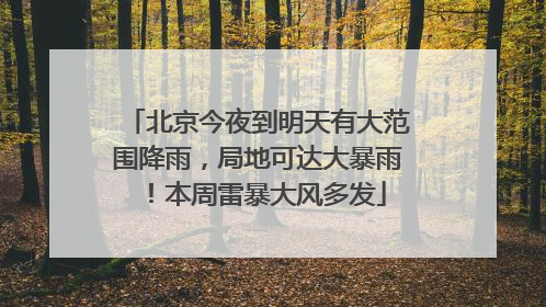 北京今夜到明天有大范围降雨，局地可达大暴雨！本周雷暴大风多发
