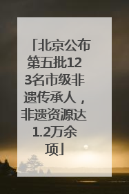 北京公布第五批123名市级非遗传承人，非遗资源达1.2万余项