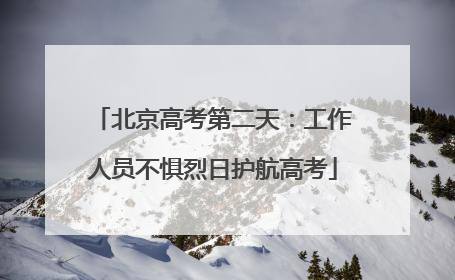 北京高考第二天：工作人员不惧烈日护航高考