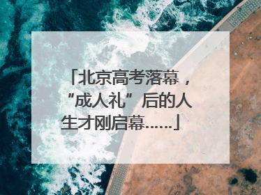 北京高考落幕，“成人礼”后的人生才刚启幕……