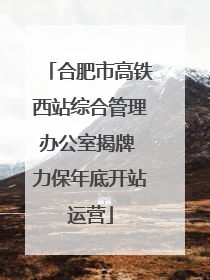 合肥市高铁西站综合管理办公室揭牌 力保年底开站运营