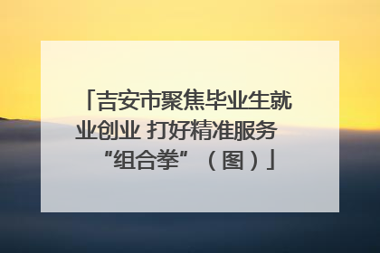 吉安市聚焦毕业生就业创业 打好精准服务“组合拳”（图）