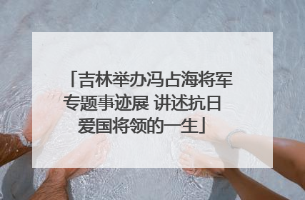 吉林举办冯占海将军专题事迹展 讲述抗日爱国将领的一生