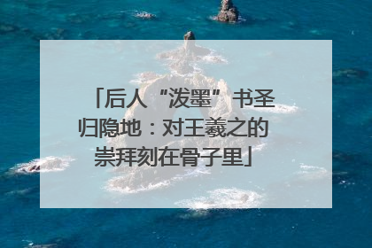 后人“泼墨”书圣归隐地：对王羲之的崇拜刻在骨子里